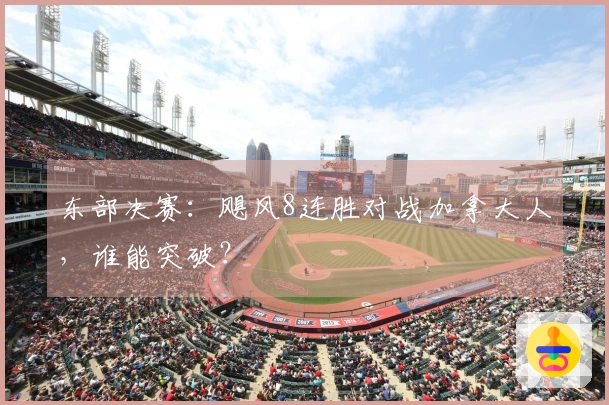 东部决赛：飓风8连胜对战加拿大人，谁能突破？