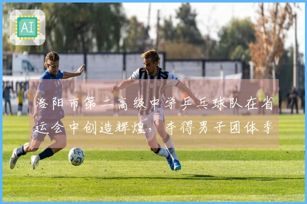 洛阳市第二高级中学乒乓球队在省运会中创造辉煌，夺得男子团体季军和多项荣誉